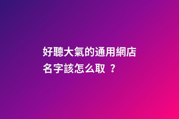 好聽大氣的通用網店名字該怎么??？-第1張-店鋪起名-玄機派